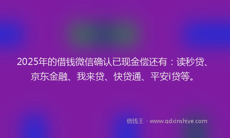 2025年的借钱微信确认已现金偿还有：读秒贷、京东金融、我来贷、快贷通、平安i贷等。