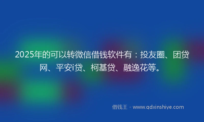 2025年的可以转微信借钱软件有：投友圈、团贷网、平安i贷、柯基贷、融逸花等。