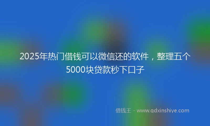 2025年热门借钱可以微信还的软件,整理五个5000块贷款秒下口子