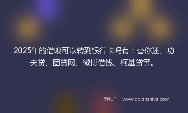 2025年的借呗可以转到银行卡吗有：替你还、功夫贷、团贷网、微博借钱、柯基贷等。