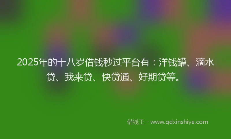 2025年的十八岁借钱秒过平台有：洋钱罐、滴水贷、我来贷、快贷通、好期贷等。