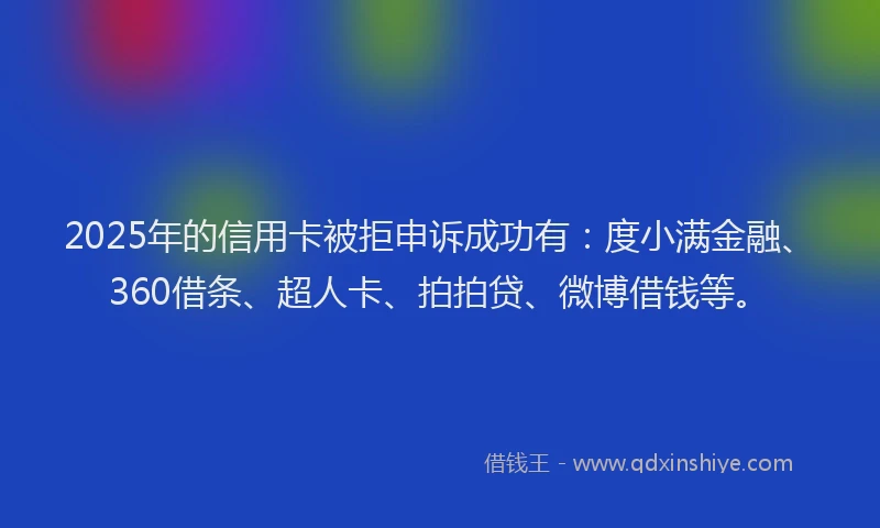 2025年的信用卡被拒申诉成功有：度小满金融、360借条、超人卡、拍拍贷、微博借钱等。