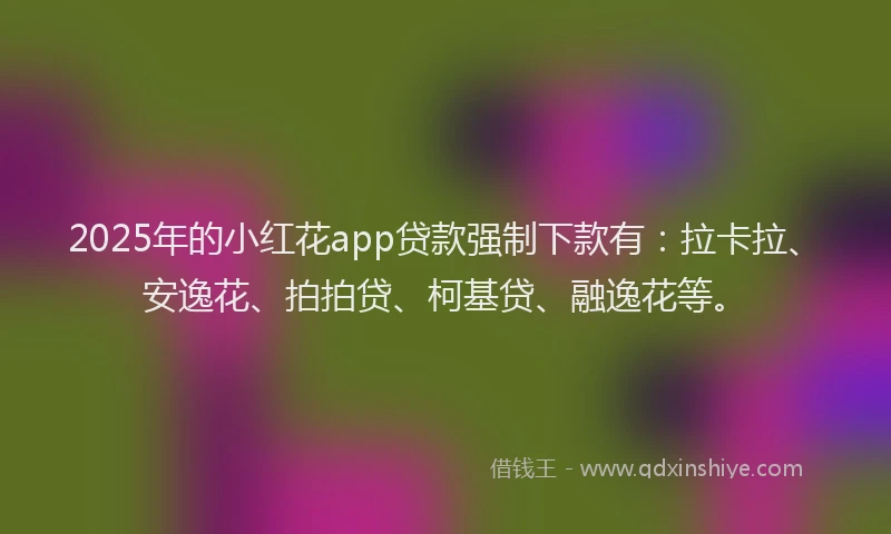 2025年的小红花app贷款强制下款有：拉卡拉、安逸花、拍拍贷、柯基贷、融逸花等。