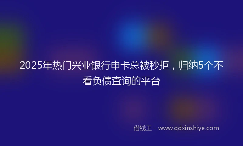 2025年热门兴业银行申卡总被秒拒，归纳5个不看负债查询的平台