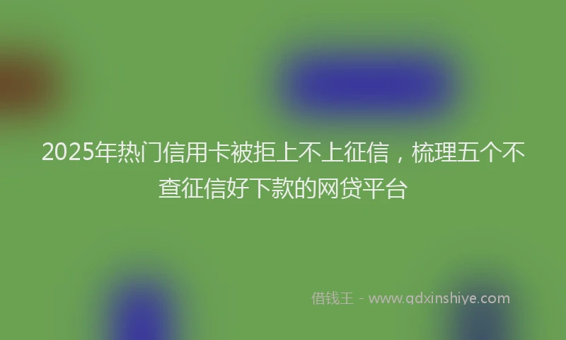 2025年热门信用卡被拒上不上征信，梳理五个不查征信好下款的网贷平台