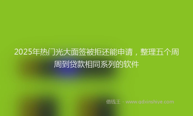 2025年热门光大面签被拒还能申请，整理五个周周到贷款相同系列的软件