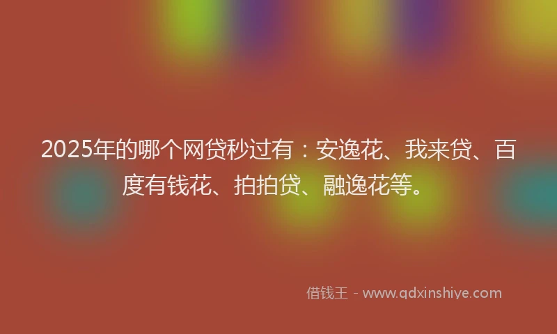 2025年的哪个网贷秒过有：安逸花、我来贷、百度有钱花、拍拍贷、融逸花等。