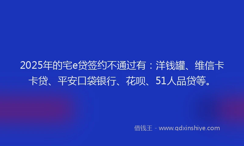 2025年的宅e贷签约不通过有：洋钱罐、维信卡卡贷、平安口袋银行、花呗、51人品贷等。