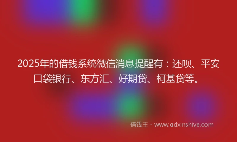 2025年的借钱系统微信消息提醒有:还呗、平安口袋银行、东方汇、好期贷、柯基贷等。