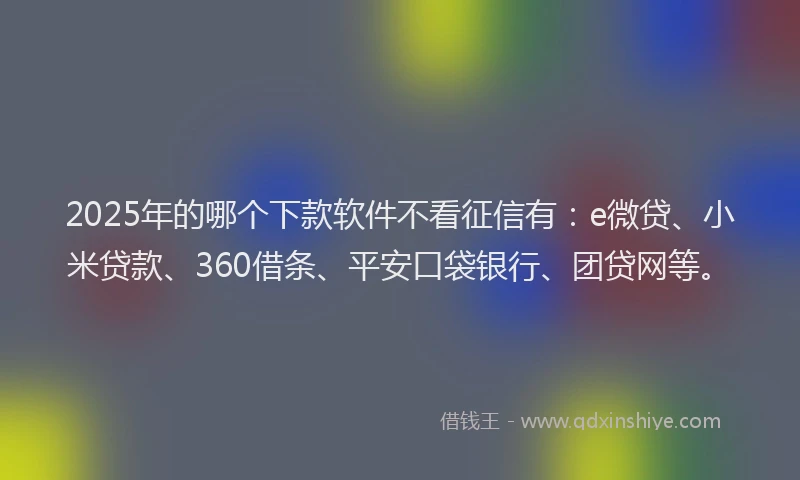 2025年的哪个下款软件不看征信有：e微贷、小米贷款、360借条、平安口袋银行、团贷网等。