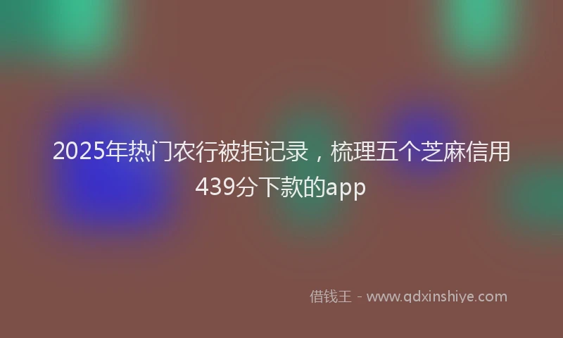 2025年热门农行被拒记录，梳理五个芝麻信用439分下款的app