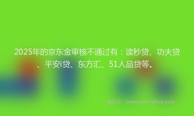 2025年的京东金审核不通过有：读秒贷、功夫贷、平安i贷、东方汇、51人品贷等。