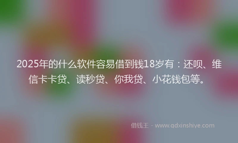2025年的什么软件容易借到钱18岁有：还呗、维信卡卡贷、读秒贷、你我贷、小花钱包等。