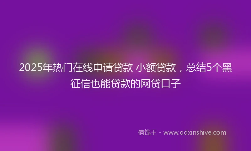 2025年热门在线申请贷款 小额贷款，总结5个黑征信也能贷款的网贷口子