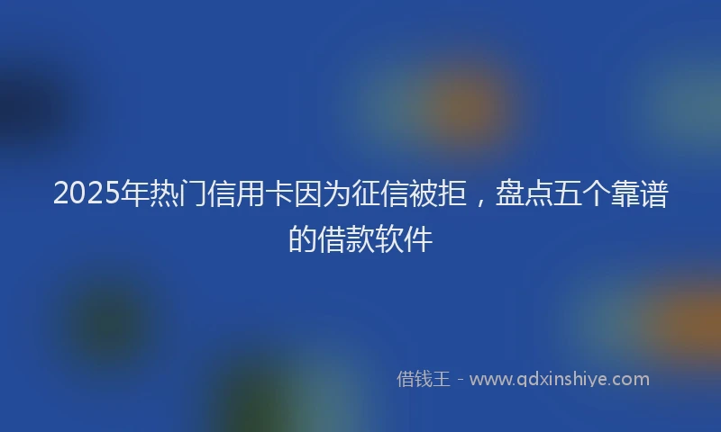 2025年热门信用卡因为征信被拒，盘点五个靠谱的借款软件