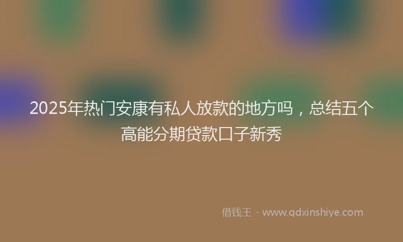 2025年热门安康有私人放款的地方吗，总结五个高能分期贷款口子新秀