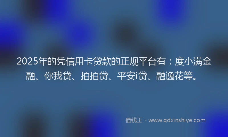 2025年的凭信用卡贷款的正规平台有：度小满金融、你我贷、拍拍贷、平安i贷、融逸花等。