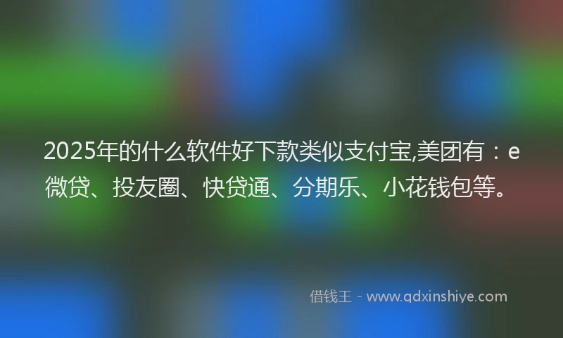 2025年的什么软件好下款类似支付宝,美团有：e微贷、投友圈、快贷通、分期乐、小花钱包等。