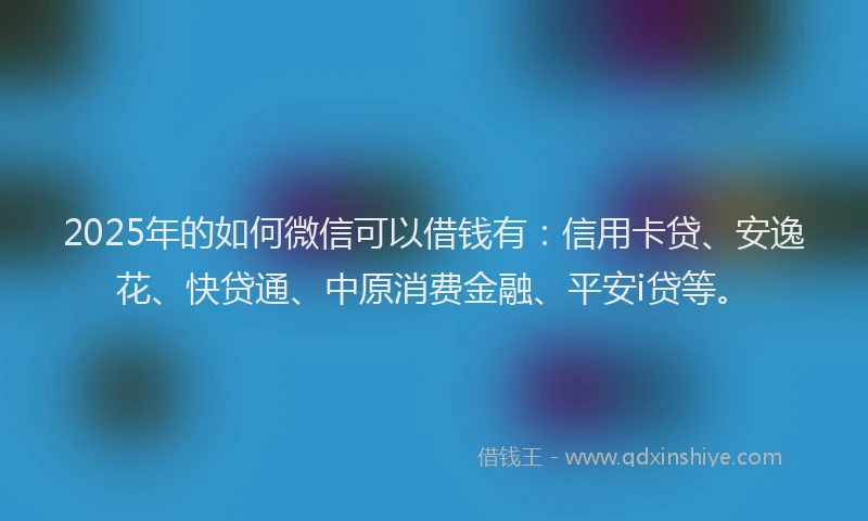 2025年的如何微信可以借钱有：信用卡贷、安逸花、快贷通、中原消费金融、平安i贷等。