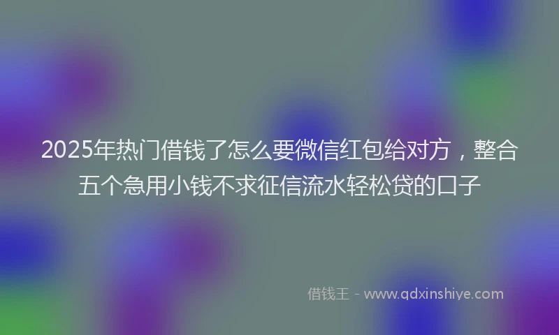2025年热门借钱了怎么要微信红包给对方，整合五个急用小钱不求征信流水轻松贷的口子