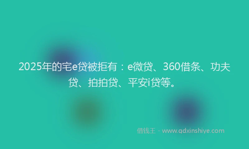 2025年的宅e贷被拒有：e微贷、360借条、功夫贷、拍拍贷、平安i贷等。