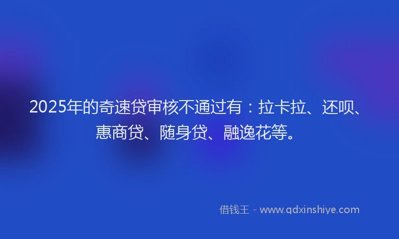 2025年的奇速贷审核不通过有：拉卡拉、还呗、惠商贷、随身贷、融逸花等。