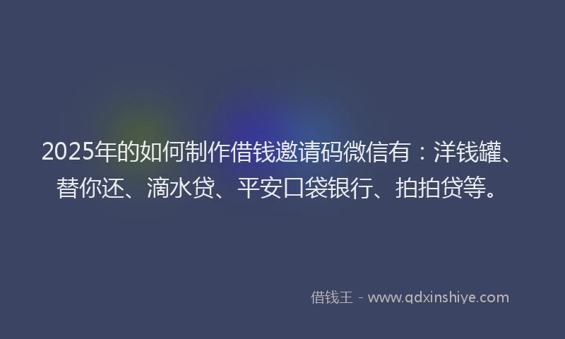 2025年的如何制作借钱邀请码微信有：洋钱罐、替你还、滴水贷、平安口袋银行、拍拍贷等。