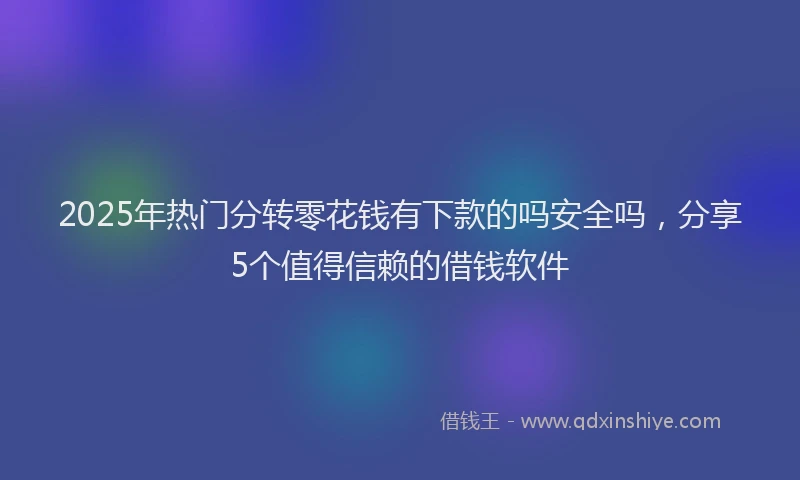 2025年热门分转零花钱有下款的吗安全吗，分享5个值得信赖的借钱软件