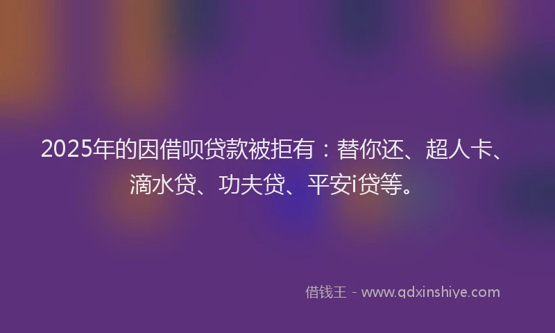 2025年的因借呗贷款被拒有：替你还、超人卡、滴水贷、功夫贷、平安i贷等。