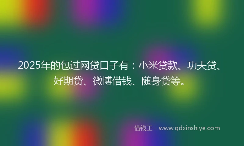 2025年的包过网贷口子有：小米贷款、功夫贷、好期贷、微博借钱、随身贷等。