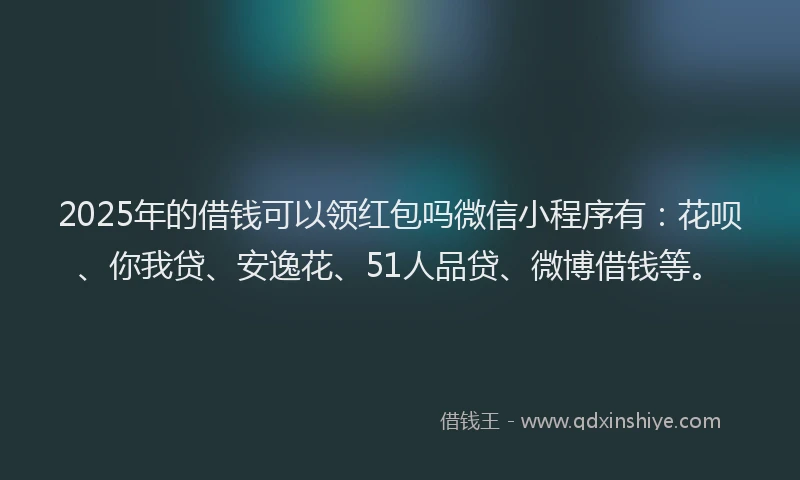 2025年的借钱可以领红包吗微信小程序有：花呗、你我贷、安逸花、51人品贷、微博借钱等。