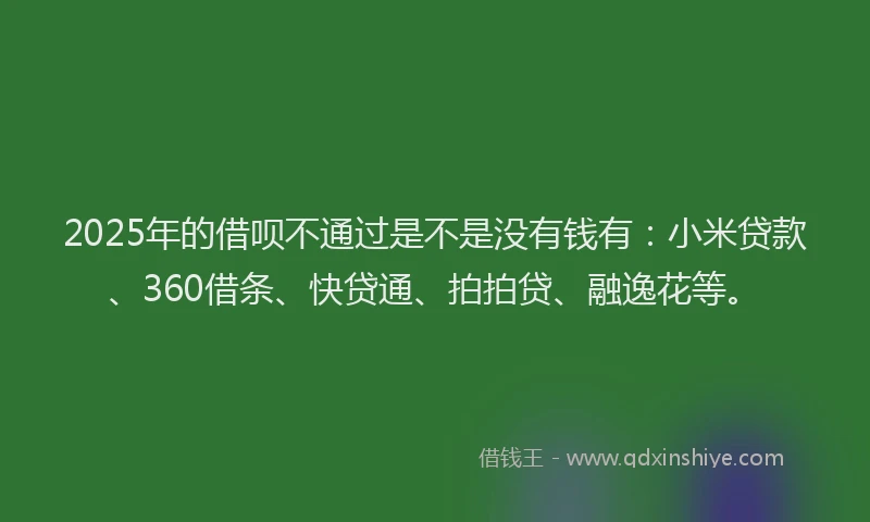 2025年的借呗不通过是不是没有钱有:小米贷款、360借条、快贷通、拍拍贷、融逸花等。
