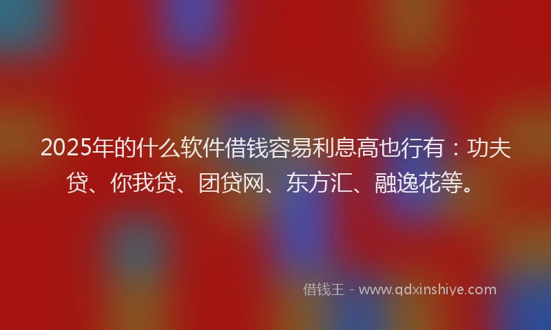 2025年的什么软件借钱容易利息高也行有：功夫贷、你我贷、团贷网、东方汇、融逸花等。