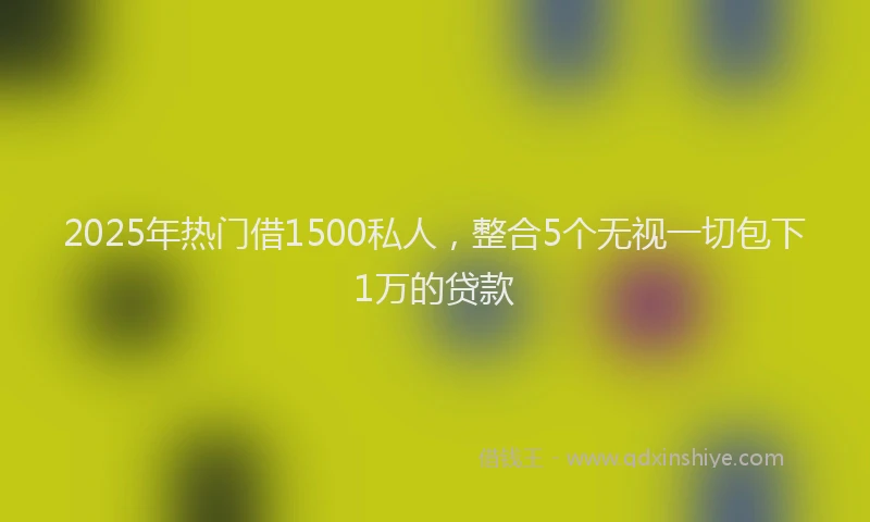 2025年热门借1500私人，整合5个无视一切包下1万的贷款