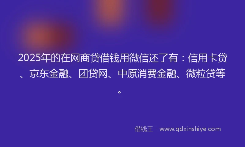2025年的在网商贷借钱用微信还了有：信用卡贷、京东金融、团贷网、中原消费金融、微粒贷等。