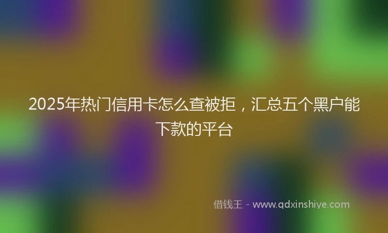 2025年热门信用卡怎么查被拒，汇总五个黑户能下款的平台