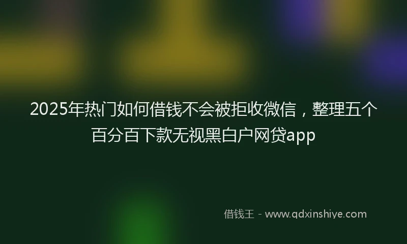 2025年热门如何借钱不会被拒收微信，整理五个百分百下款无视黑白户网贷app