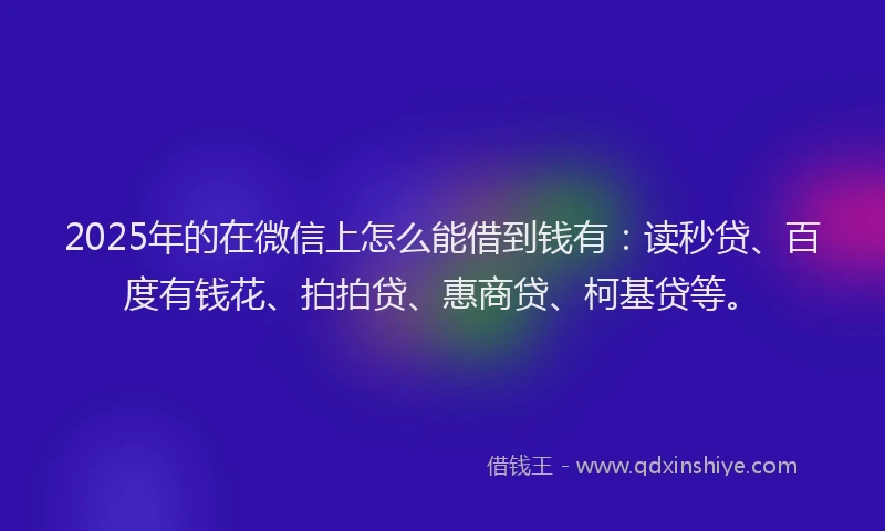 2025年的在微信上怎么能借到钱有：读秒贷、百度有钱花、拍拍贷、惠商贷、柯基贷等。