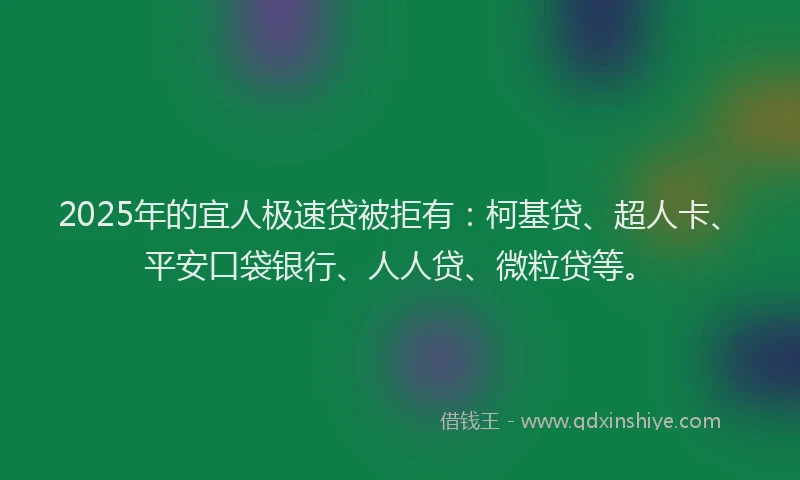 2025年的宜人极速贷被拒有：柯基贷、超人卡、平安口袋银行、人人贷、微粒贷等。
