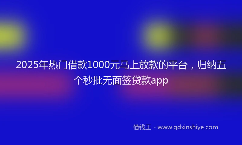 2025年热门借款1000元马上放款的平台，归纳五个秒批无面签贷款app