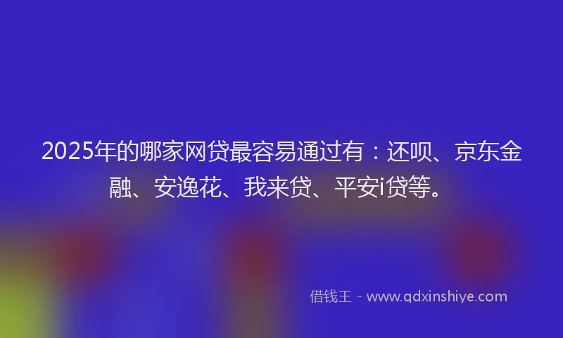 2025年的哪家网贷最容易通过有：还呗、京东金融、安逸花、我来贷、平安i贷等。
