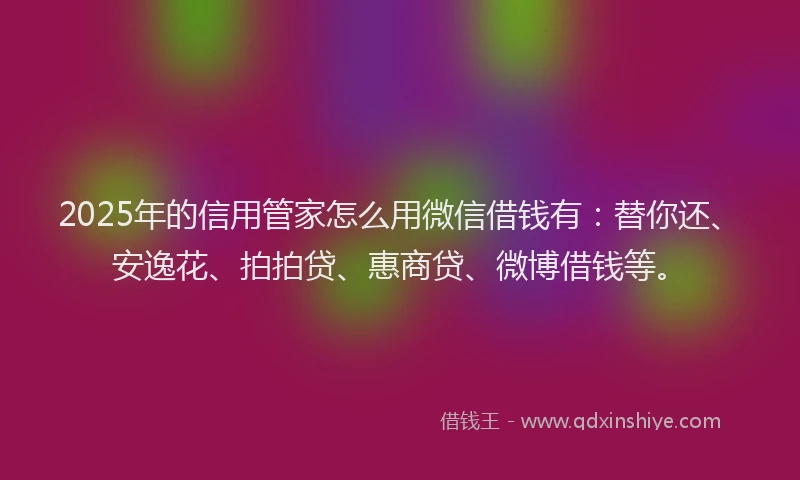 2025年的信用管家怎么用微信借钱有：替你还、安逸花、拍拍贷、惠商贷、微博借钱等。
