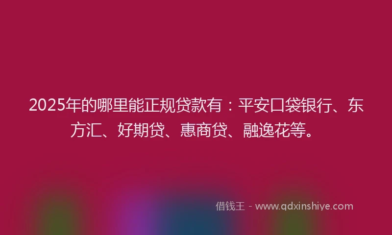 2025年的哪里能正规贷款有：平安口袋银行、东方汇、好期贷、惠商贷、融逸花等。