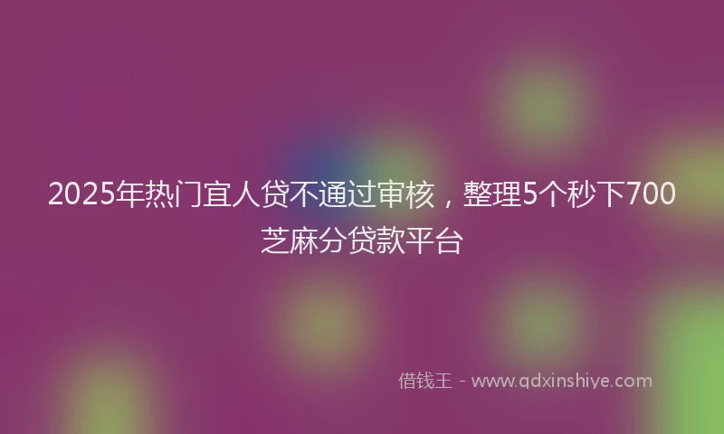 2025年热门宜人贷不通过审核，整理5个秒下700芝麻分贷款平台