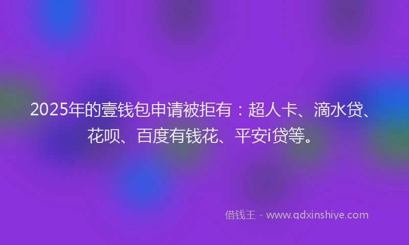 2025年的壹钱包申请被拒有：超人卡、滴水贷、花呗、百度有钱花、平安i贷等。