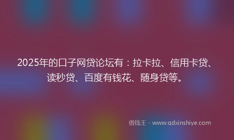 2025年的口子网贷论坛有：拉卡拉、信用卡贷、读秒贷、百度有钱花、随身贷等。
