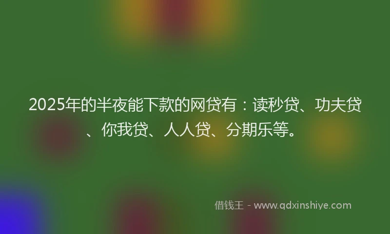 2025年的半夜能下款的网贷有：读秒贷、功夫贷、你我贷、人人贷、分期乐等。