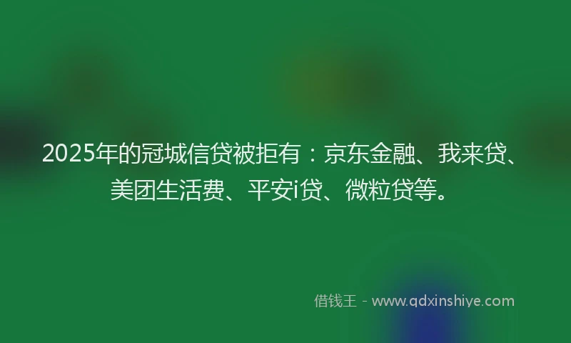 2025年的冠城信贷被拒有：京东金融、我来贷、美团生活费、平安i贷、微粒贷等。