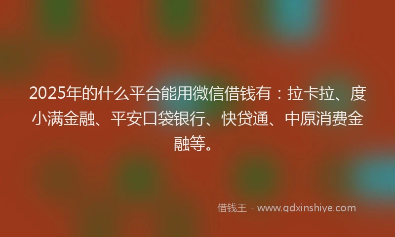 2025年的什么平台能用微信借钱有：拉卡拉、度小满金融、平安口袋银行、快贷通、中原消费金融等。