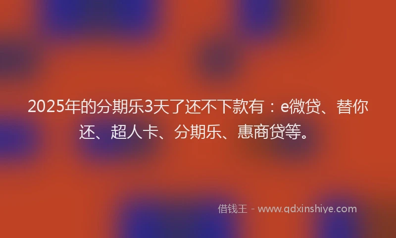 2025年的分期乐3天了还不下款有：e微贷、替你还、超人卡、分期乐、惠商贷等。
